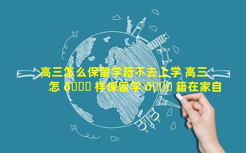高三怎么保留学籍不去上学 高三怎 🐝 样保留学 🍀 籍在家自学